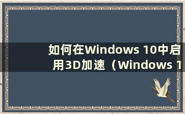 如何在Windows 10中启用3D加速（Windows 10中的3D加速开关在哪里）